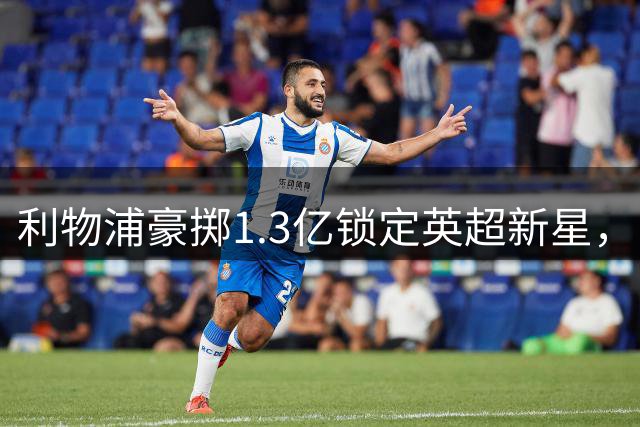 利物浦豪掷1.3亿锁定英超新星，巴尔科拉转会计划告吹