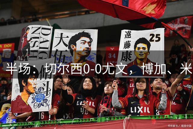 半场：切尔西0-0尤文，博加、米利克远射造险，桑切斯神扑