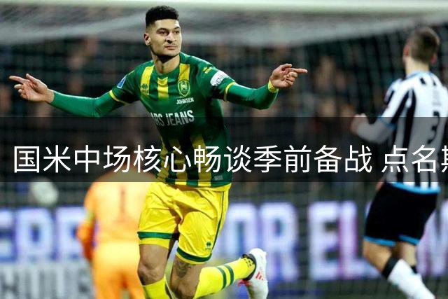 国米中场核心畅谈季前备战 点名期待英超铁卫加盟