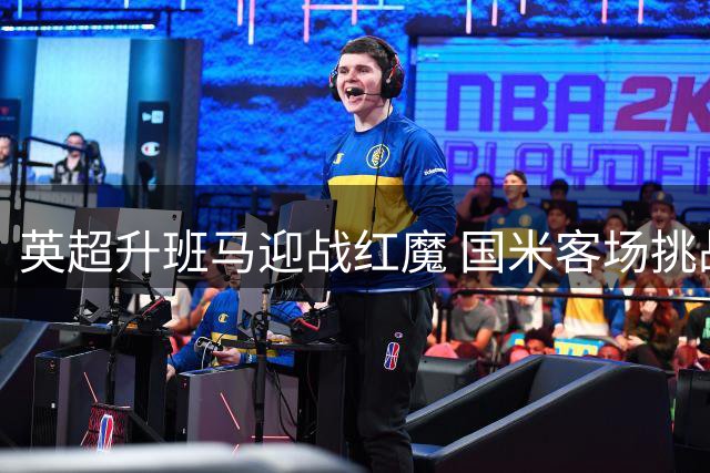 英超升班马迎战红魔 国米客场挑战蓝鹰能否延续胜绩