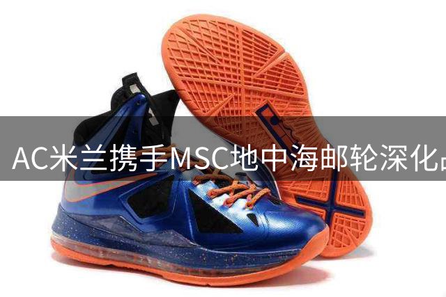 AC米兰携手MSC地中海邮轮深化战略合作 续写体育商业传奇